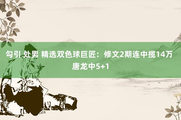 勾引 处男 精选双色球巨匠：修文2期连中揽14万 唐龙中5+1