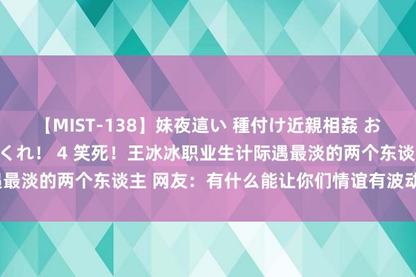 【MIST-138】妹夜這い 種付け近親相姦 お兄ちゃんの精子で孕んでくれ！ 4 笑死！王冰冰职业生计际遇最淡的两个东谈主 网友：有什么能让你们情谊有波动转机的吗？