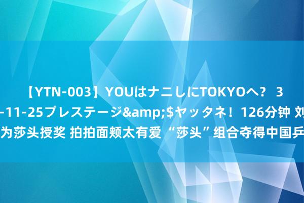 【YTN-003】YOUはナニしにTOKYOへ？ 3</a>2016-11-25プレステージ&$ヤッタネ！126分钟 刘国梁为莎头授奖 拍拍面颊太有爱 “莎头”组合夺得中国乒乓球队在奥运混双面孔上的首枚金牌