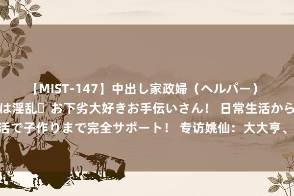 【MIST-147】中出し家政婦（ヘルパー） 清楚で美人な出張家政婦は淫乱・お下劣大好きお手伝いさん！ 日常生活から夜の性活で子作りまで完全サポート！ 专访姚仙：大大亨、仙剑等经典系列改日该如何发展？