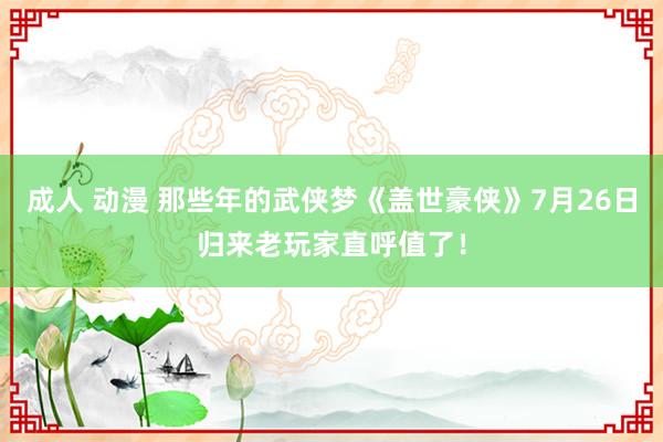 成人 动漫 那些年的武侠梦《盖世豪侠》7月26日归来老玩家直呼值了！