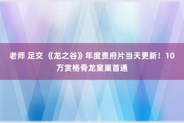 老师 足交 《龙之谷》年度贵府片当天更新！10万赏格骨龙窠巢首通