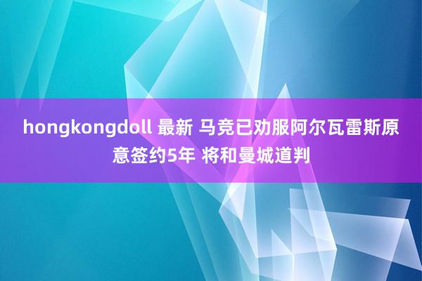 hongkongdoll 最新 马竞已劝服阿尔瓦雷斯原意签约5年 将和曼城道判