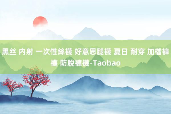 黑丝 内射 一次性絲襪 好意思腿襪 夏日 耐穿 加檔褲襪 防脫褲襪-Taobao