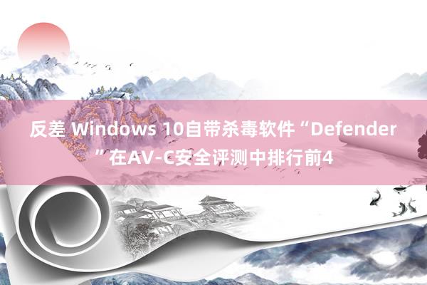 反差 Windows 10自带杀毒软件“Defender”在AV-C安全评测中排行前4