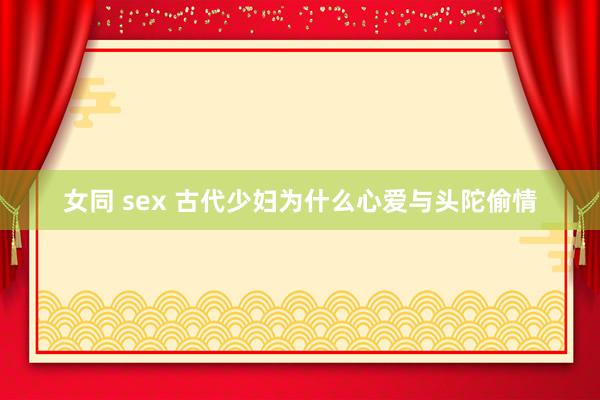 女同 sex 古代少妇为什么心爱与头陀偷情