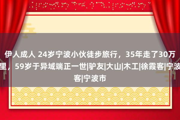 伊人成人 24岁宁波小伙徒步旅行，35年走了30万公里，59岁于异域端正一世|驴友|大山|木工|徐霞客|宁波市