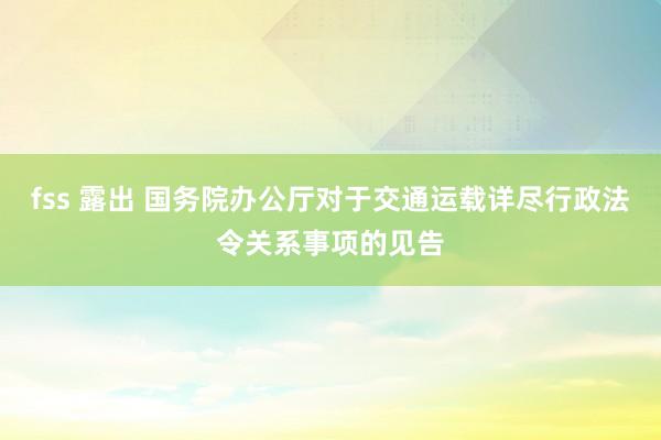 fss 露出 国务院办公厅对于交通运载详尽行政法令关系事项的见告